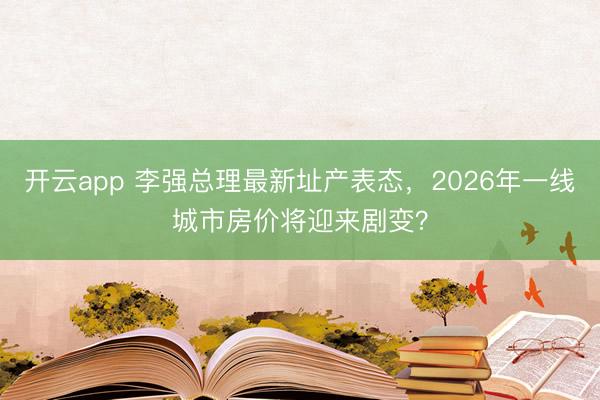 开云app 李强总理最新址产表态，2026年一线城市房价将迎来剧变？